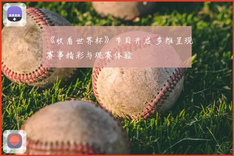 《收看世界杯》节目开启 多维呈现赛事精彩与观赛体验