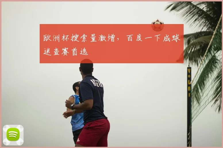 欧洲杯搜索量激增,百度一下成球迷查赛首选