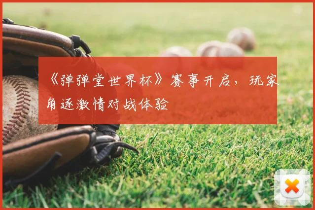 《弹弹堂世界杯》赛事开启,玩家角逐激情对战体验