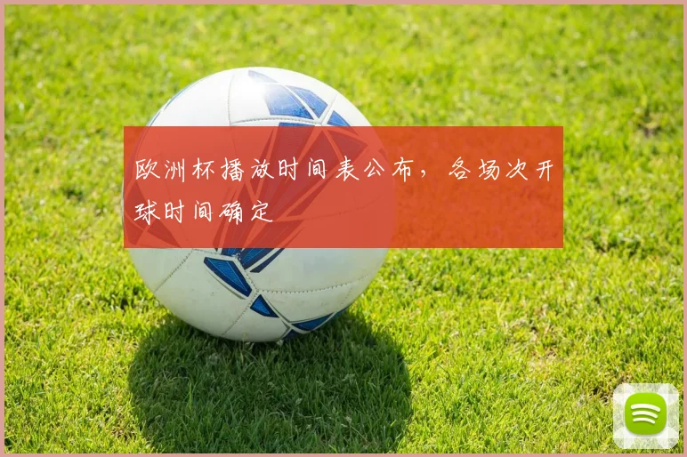 欧洲杯播放时间表公布,各场次开球时间确定