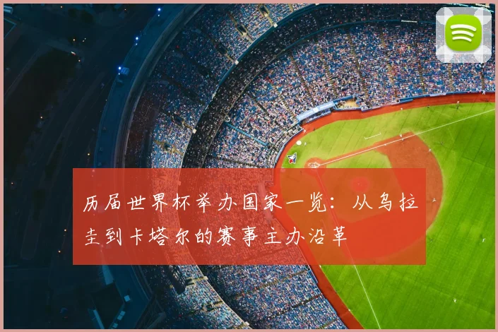 历届世界杯举办国家一览：从乌拉圭到卡塔尔的赛事主办沿革