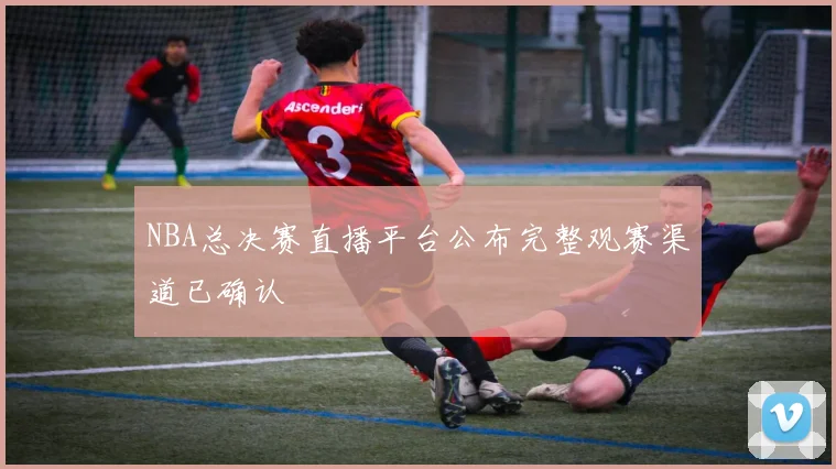 NBA总决赛直播平台公布完整观赛渠道已确认