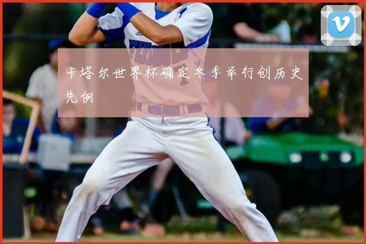 卡塔尔世界杯确定冬季举行创历史先例