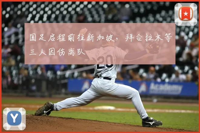 国足启程前往新加坡，拜合拉木等三人因伤离队