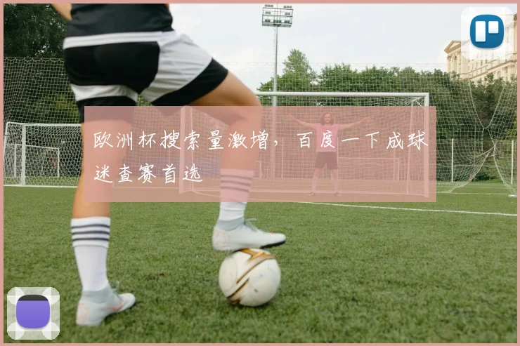 欧洲杯搜索量激增,百度一下成球迷查赛首选