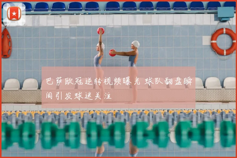 巴萨欧冠逆转视频曝光 球队翻盘瞬间引发球迷关注