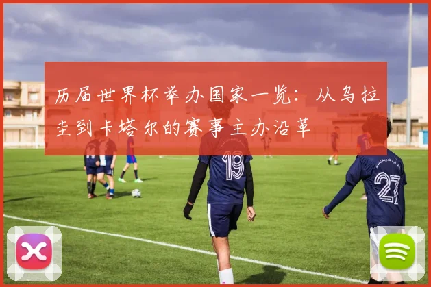 历届世界杯举办国家一览：从乌拉圭到卡塔尔的赛事主办沿革