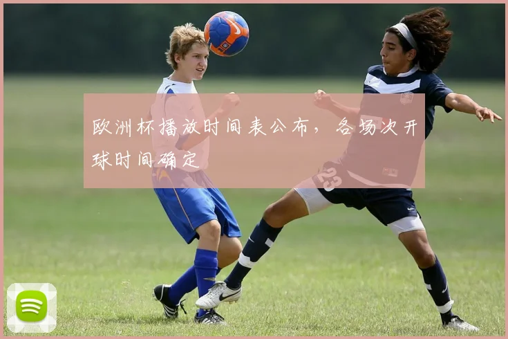 欧洲杯播放时间表公布,各场次开球时间确定
