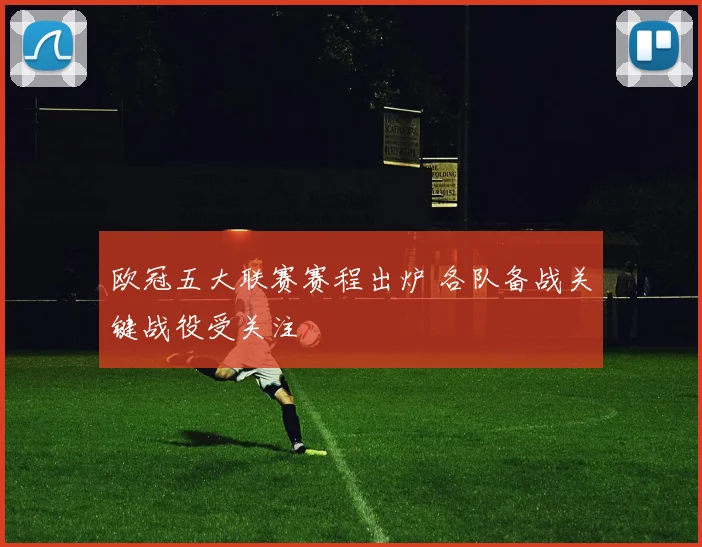 欧冠五大联赛赛程出炉 各队备战关键战役受关注