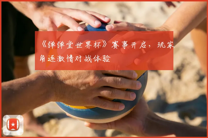 《弹弹堂世界杯》赛事开启，玩家角逐激情对战体验