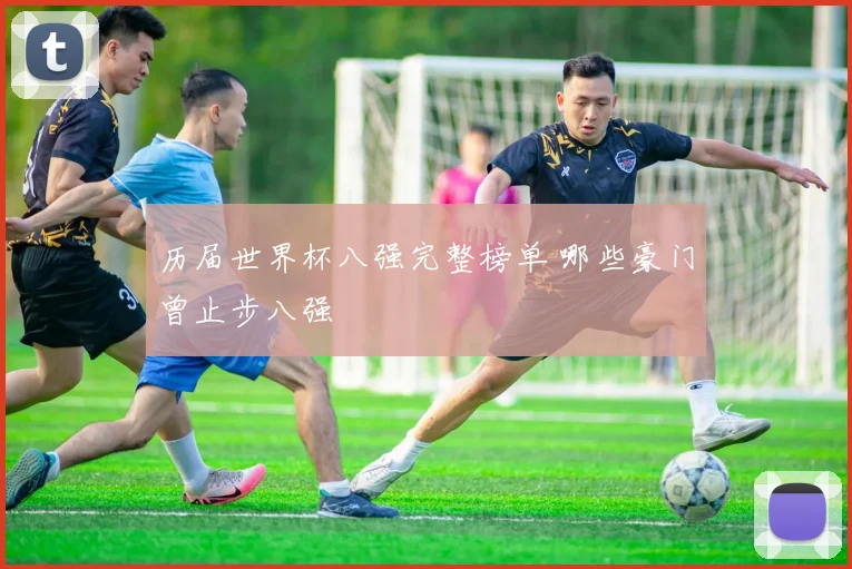 历届世界杯八强完整榜单 哪些豪门曾止步八强