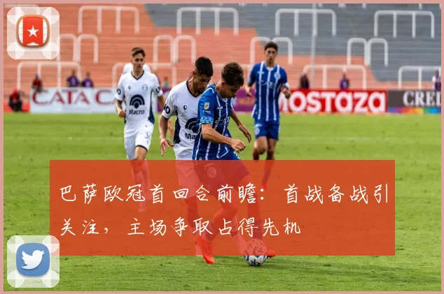 巴萨欧冠首回合前瞻:首战备战引关注,主场争取占得先机