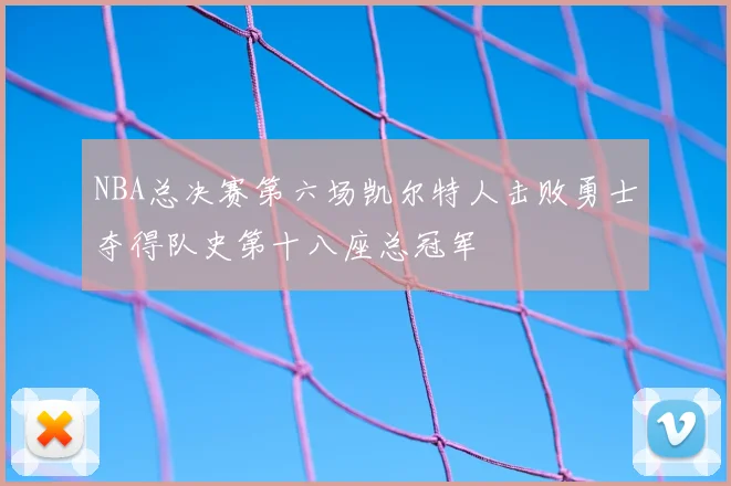 NBA总决赛第六场凯尔特人击败勇士夺得队史第十八座总冠军