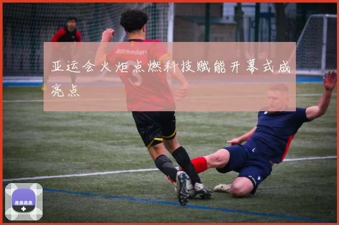 亚运会火炬点燃科技赋能开幕式成亮点