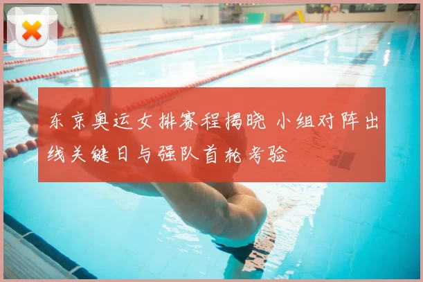 东京奥运女排赛程揭晓 小组对阵出线关键日与强队首轮考验