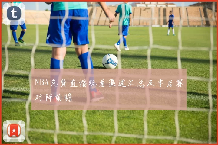 NBA免费直播观看渠道汇总及季后赛对阵前瞻