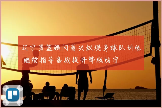 辽宁男篮顾问蒋兴权现身球队训练 继续指导备战提升锋线防守