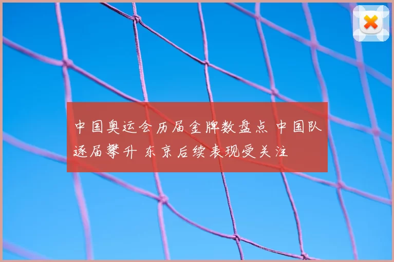 中国奥运会历届金牌数盘点 中国队逐届攀升 东京后续表现受关注