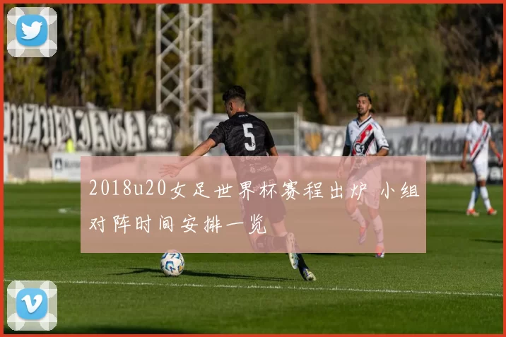 2018u20女足世界杯赛程出炉 小组对阵时间安排一览