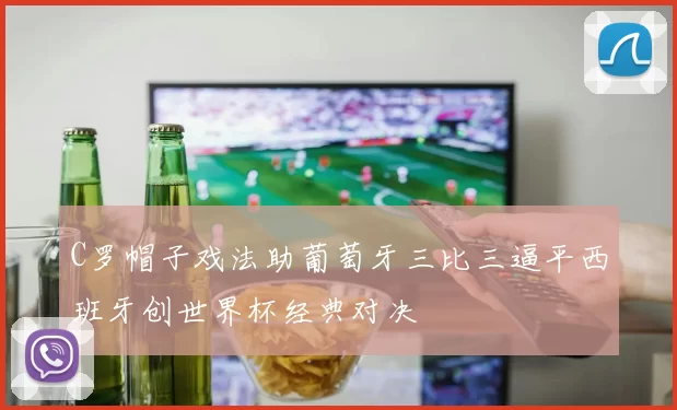 C罗帽子戏法助葡萄牙三比三逼平西班牙创世界杯经典对决