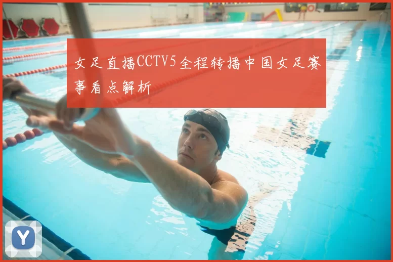 女足直播CCTV5全程转播中国女足赛事看点解析