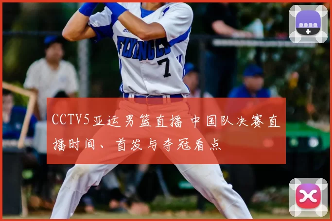 CCTV5亚运男篮直播 中国队决赛直播时间、首发与夺冠看点