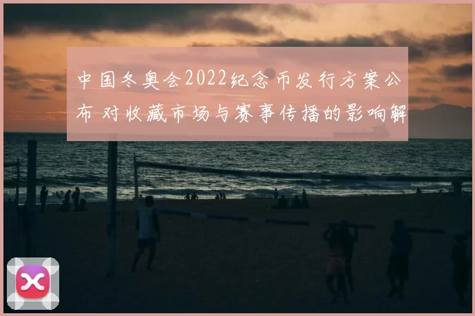 中国冬奥会2022纪念币发行方案公布 对收藏市场与赛事传播的影响解读
