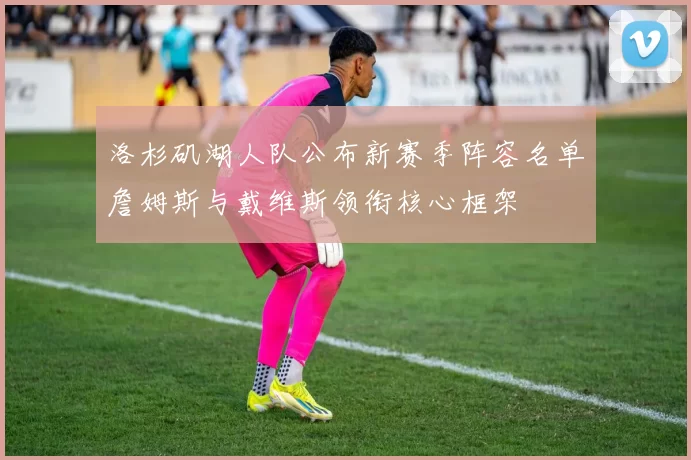 洛杉矶湖人队公布新赛季阵容名单詹姆斯与戴维斯领衔核心框架