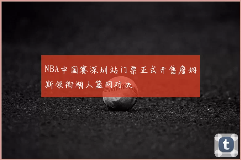 NBA中国赛深圳站门票正式开售詹姆斯领衔湖人篮网对决