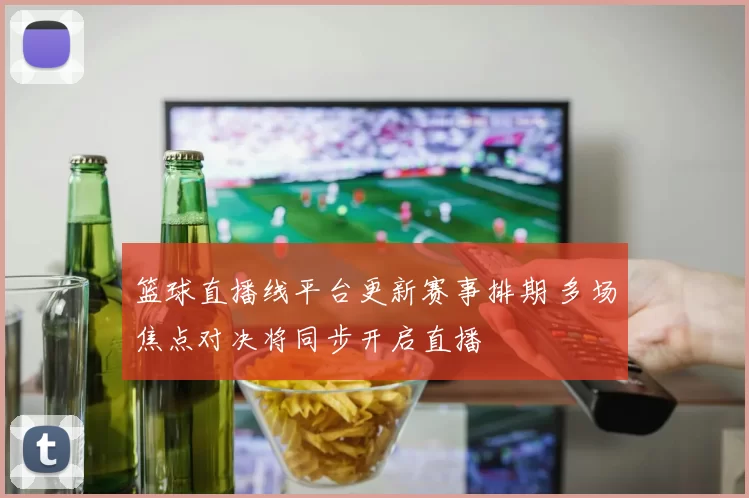 篮球直播线平台更新赛事排期 多场焦点对决将同步开启直播