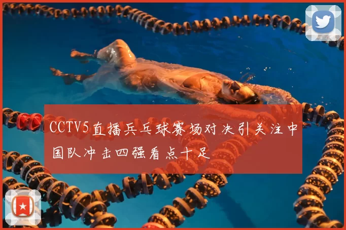 CCTV5直播兵乓球赛场对决引关注中国队冲击四强看点十足