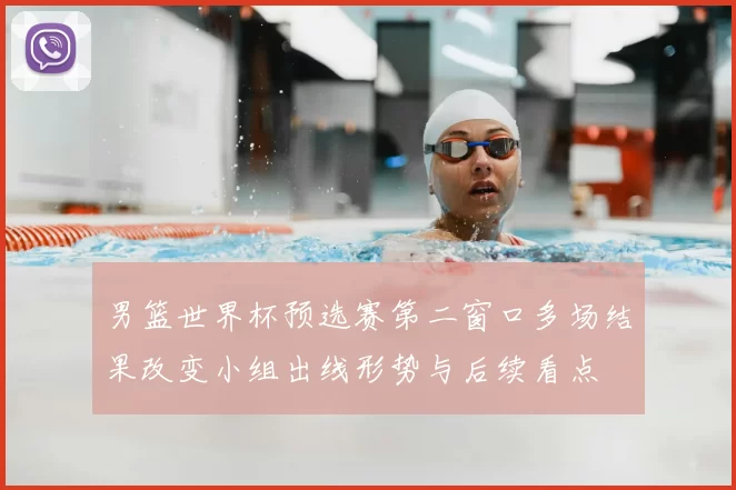 男篮世界杯预选赛第二窗口多场结果改变小组出线形势与后续看点