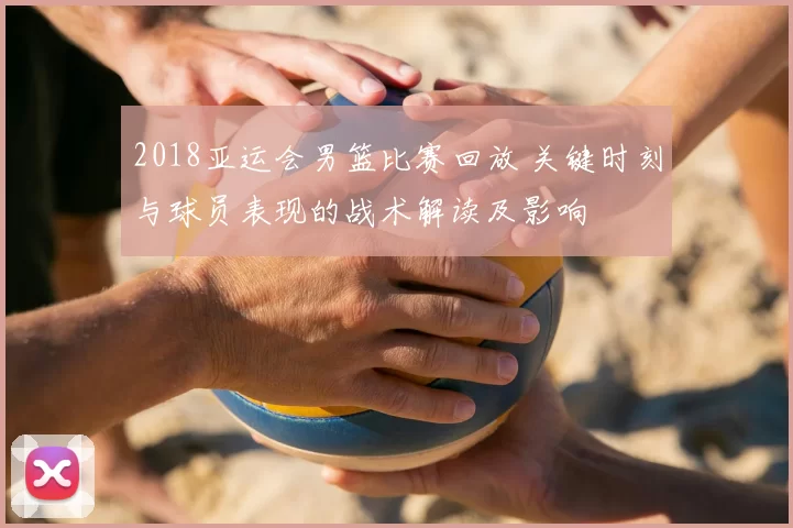 2018亚运会男篮比赛回放 关键时刻与球员表现的战术解读及影响