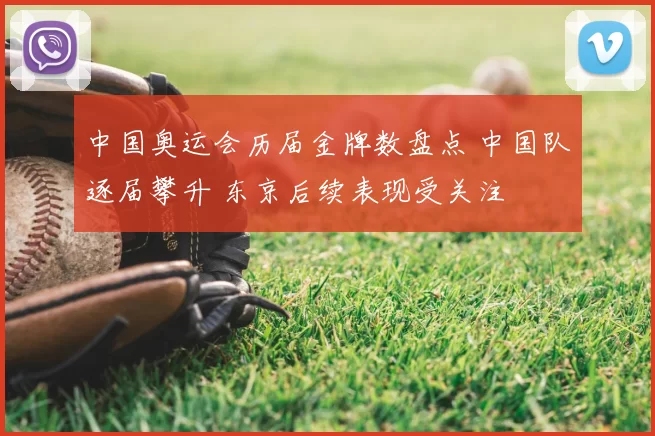 中国奥运会历届金牌数盘点 中国队逐届攀升 东京后续表现受关注