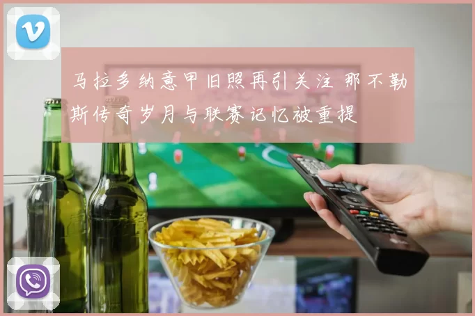 马拉多纳意甲旧照再引关注 那不勒斯传奇岁月与联赛记忆被重提
