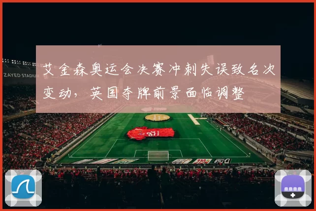 艾金森奥运会决赛冲刺失误致名次变动,英国夺牌前景面临调整