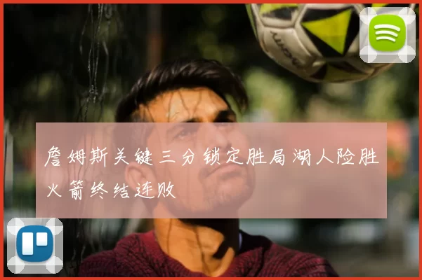 詹姆斯关键三分锁定胜局湖人险胜火箭终结连败