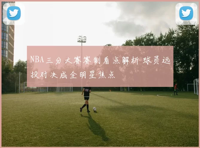 NBA三分大赛赛制看点解析 球员远投对决成全明星焦点