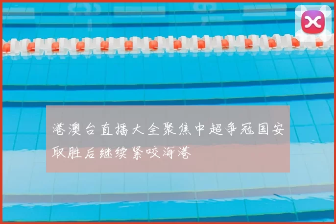 港澳台直播大全聚焦中超争冠国安取胜后继续紧咬海港
