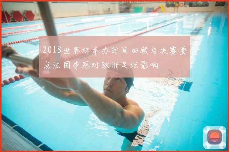2018世界杯举办时间回顾与决赛要点法国夺冠对欧洲足坛影响