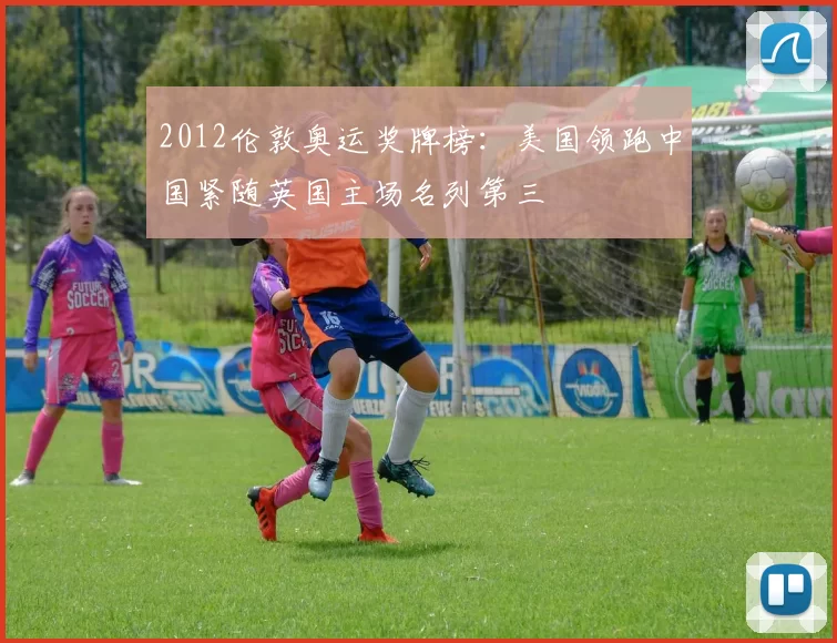 2012伦敦奥运奖牌榜：美国领跑中国紧随英国主场名列第三