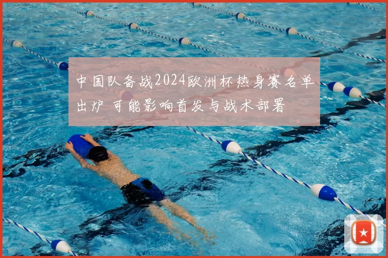 中国队备战2024欧洲杯热身赛名单出炉 可能影响首发与战术部署
