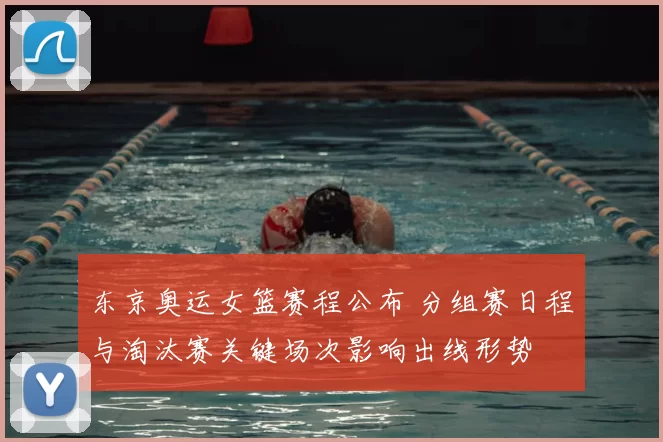 东京奥运女篮赛程公布 分组赛日程与淘汰赛关键场次影响出线形势