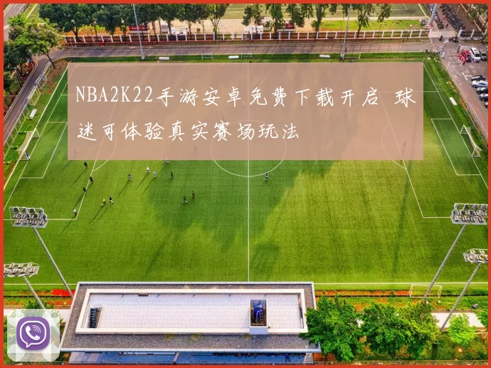 NBA2K22手游安卓免费下载开启 球迷可体验真实赛场玩法