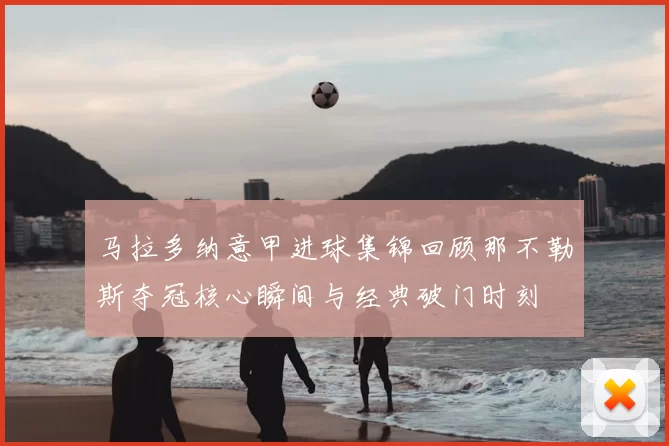 马拉多纳意甲进球集锦回顾那不勒斯夺冠核心瞬间与经典破门时刻