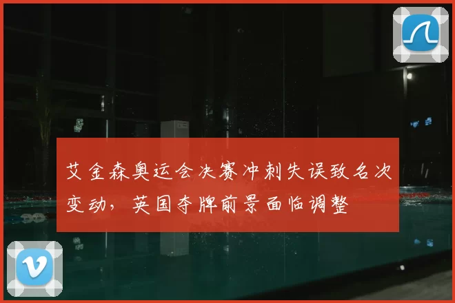 艾金森奥运会决赛冲刺失误致名次变动,英国夺牌前景面临调整