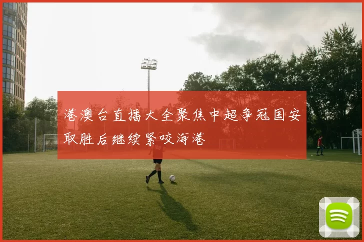 港澳台直播大全聚焦中超争冠国安取胜后继续紧咬海港