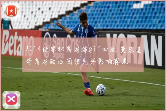 2018世界杯乌龙球gif回放 曼朱基奇乌龙致法国领先并影响赛果