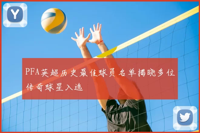 PFA英超历史最佳球员名单揭晓多位传奇球星入选