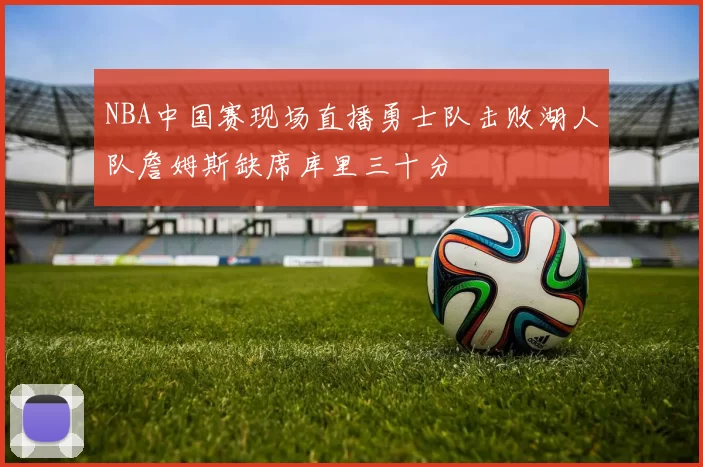 NBA中国赛现场直播勇士队击败湖人队詹姆斯缺席库里三十分